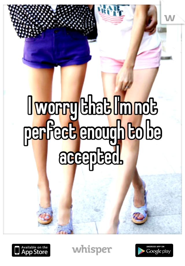I worry that I'm not perfect enough to be accepted. 