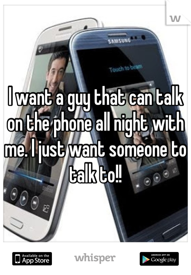 I want a guy that can talk on the phone all night with me. I just want someone to talk to!!