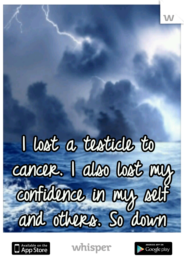 I lost a testicle to cancer. I also lost my confidence in my self and others. So down lately. 