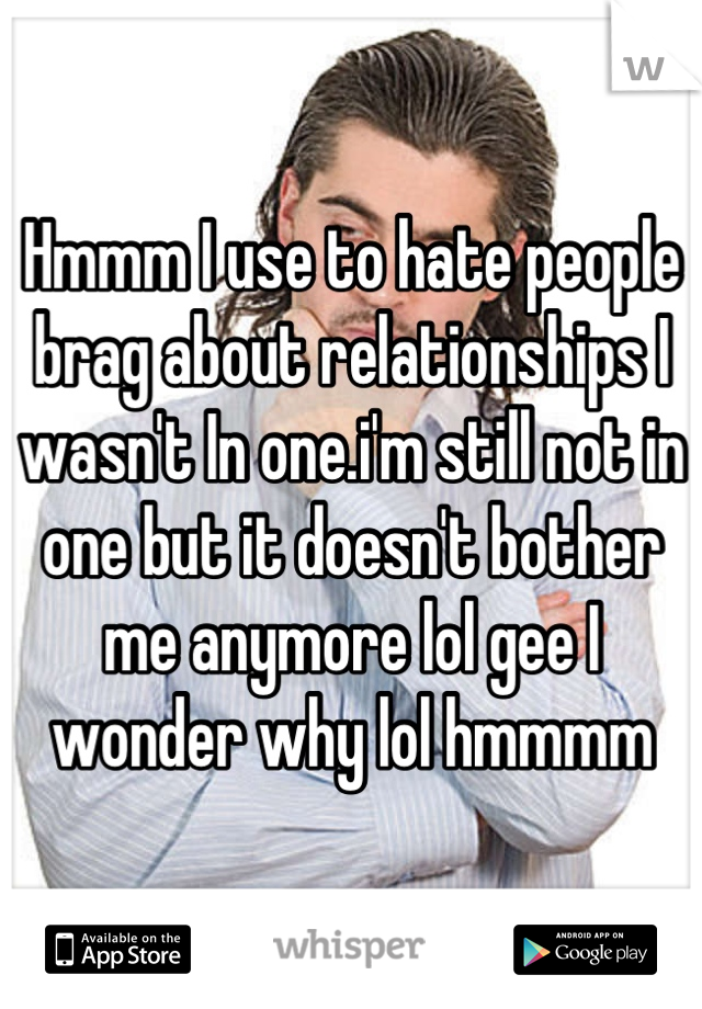 Hmmm I use to hate people brag about relationships I wasn't In one.i'm still not in one but it doesn't bother me anymore lol gee I wonder why lol hmmmm