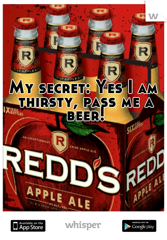 My secret: Yes I am thirsty, pass me a beer!