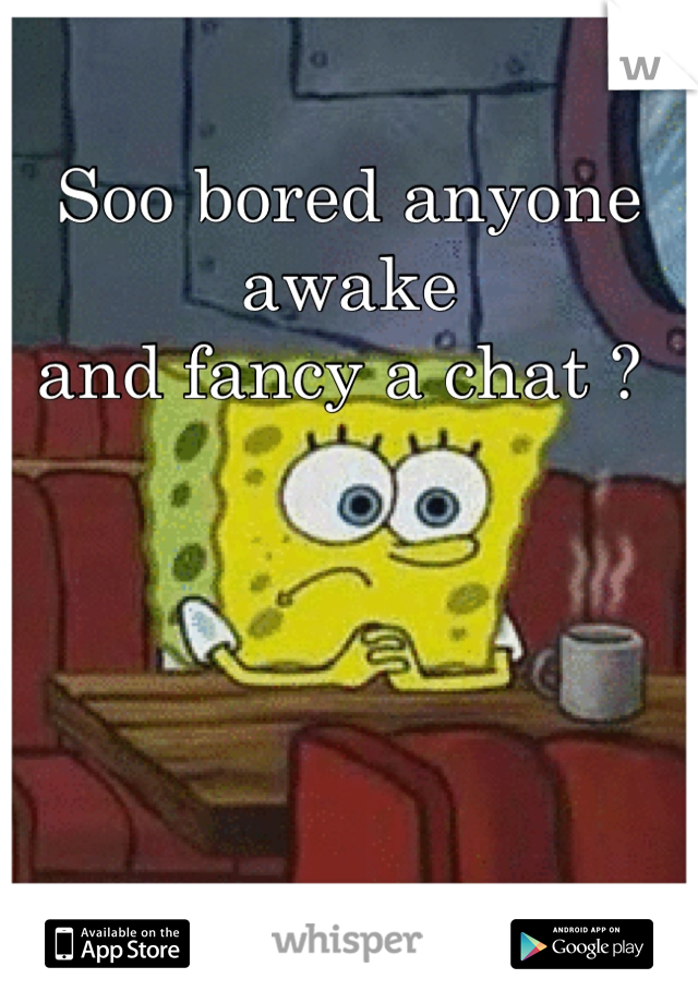 Soo bored anyone awake 
and fancy a chat ? 