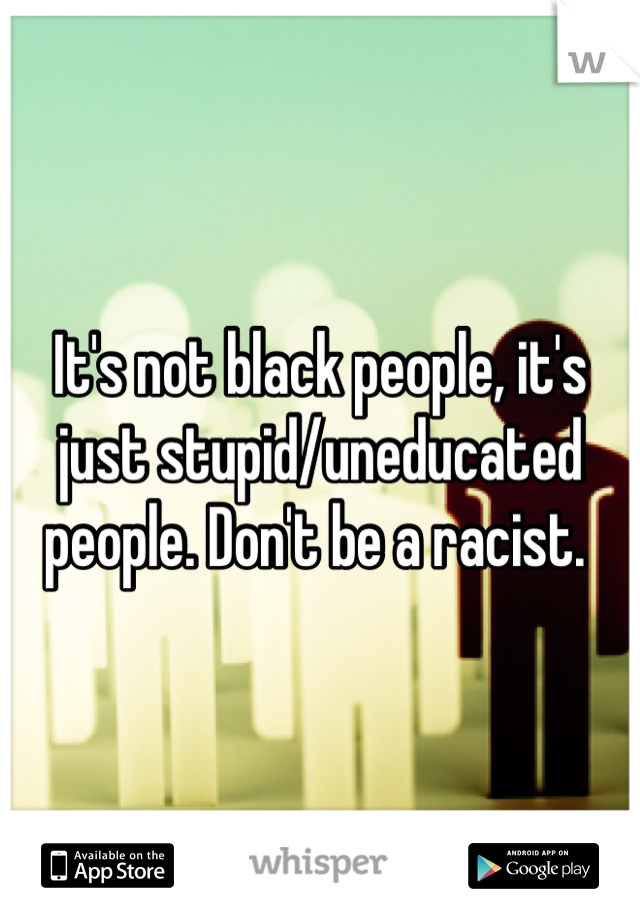 It's not black people, it's just stupid/uneducated people. Don't be a racist. 
