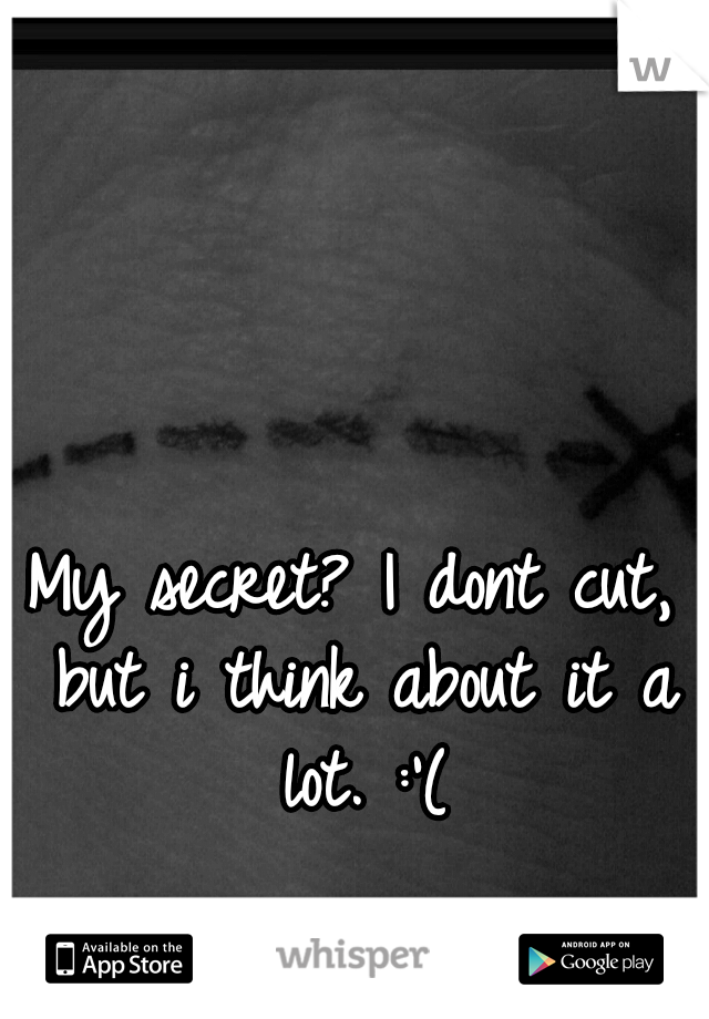 My secret? I dont cut, but i think about it a lot. :'(