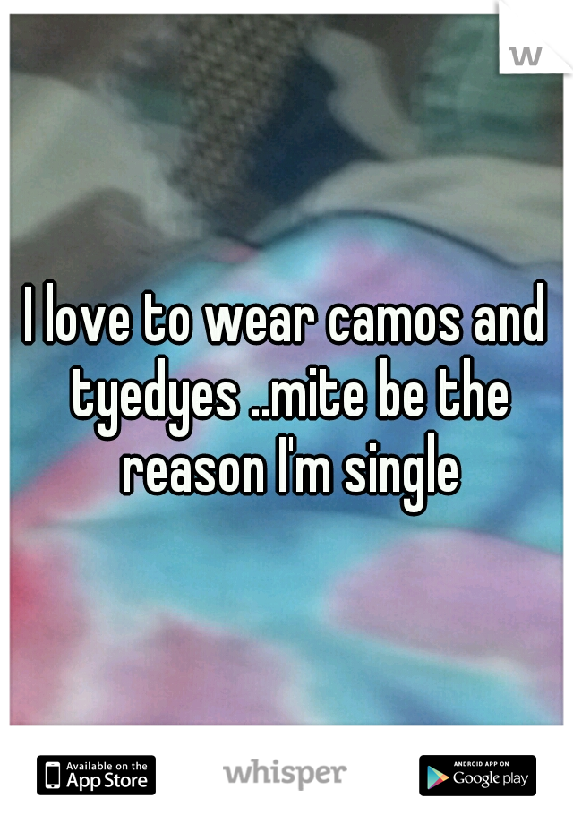I love to wear camos and tyedyes ..mite be the reason I'm single
