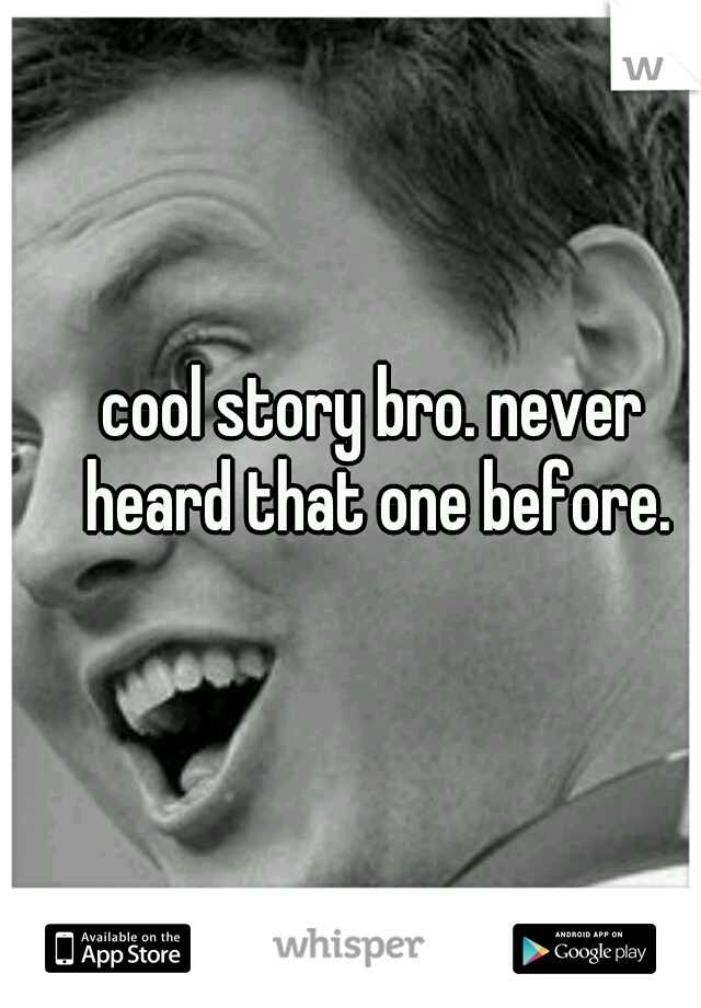 cool story bro. never heard that one before.