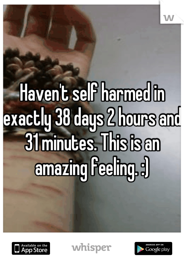Haven't self harmed in exactly 38 days 2 hours and 31 minutes. This is an amazing feeling. :)