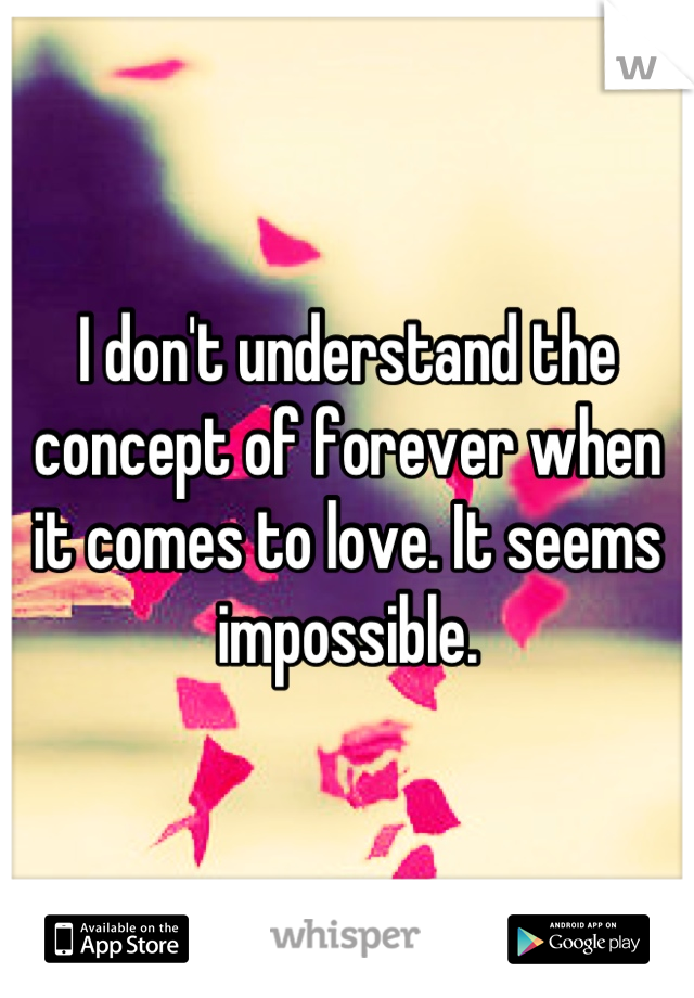 I don't understand the concept of forever when it comes to love. It seems impossible.