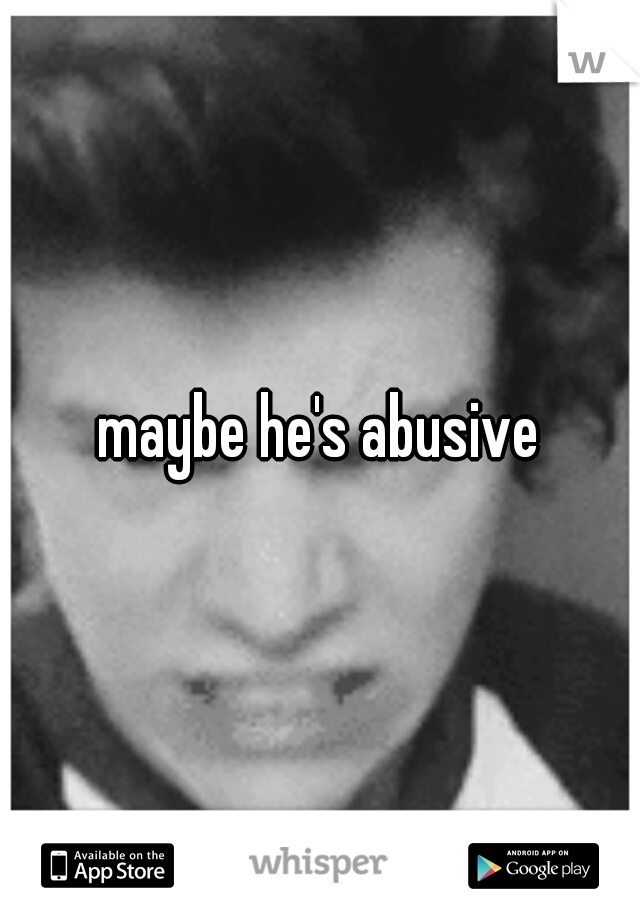 maybe he's abusive