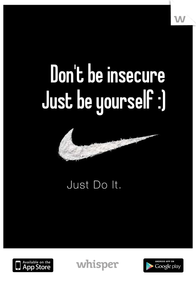 Don't be insecure 
Just be yourself :)  
