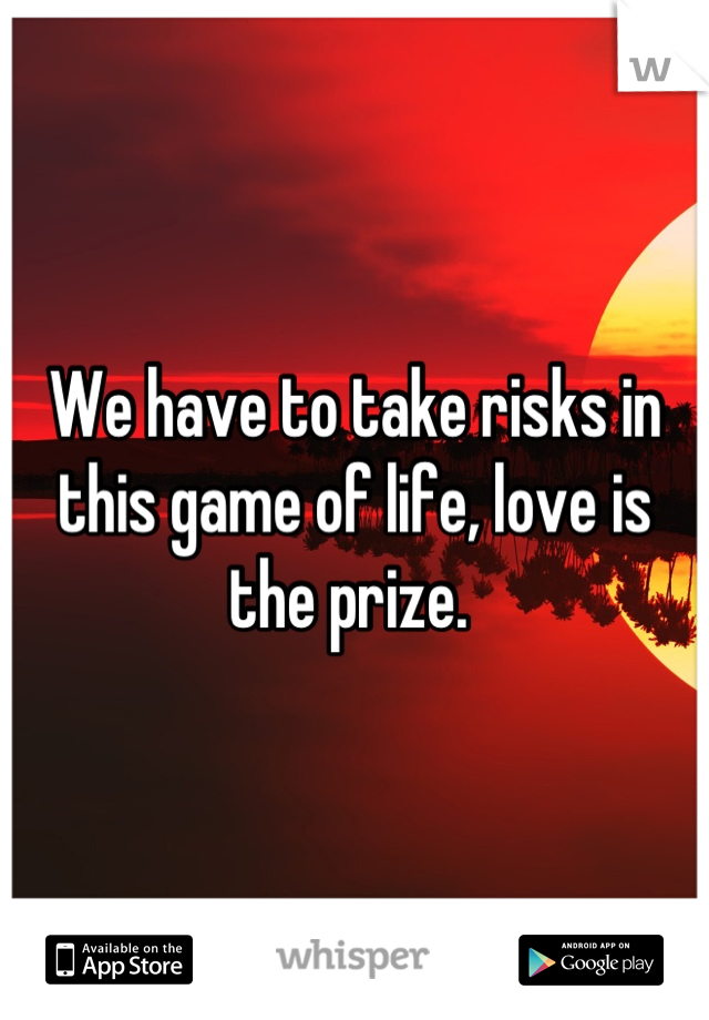 We have to take risks in this game of life, love is the prize. 