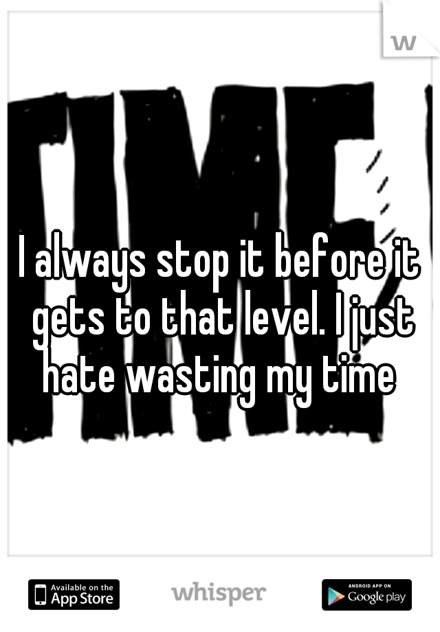 I always stop it before it gets to that level. I just hate wasting my time 