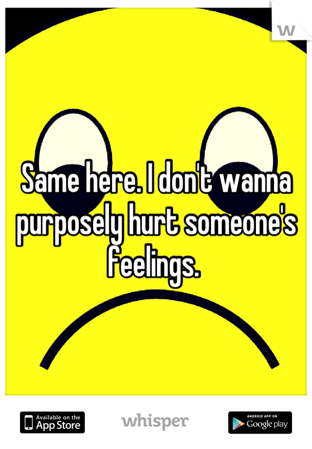 Same here. I don't wanna purposely hurt someone's feelings. 