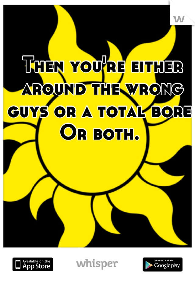 Then you're either around the wrong guys or a total bore. Or both. 