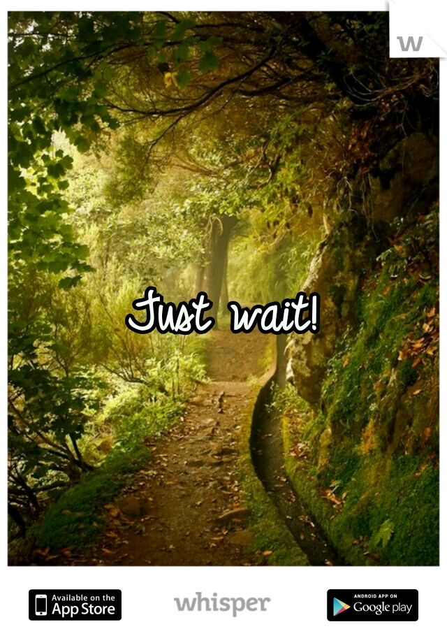 Just wait!