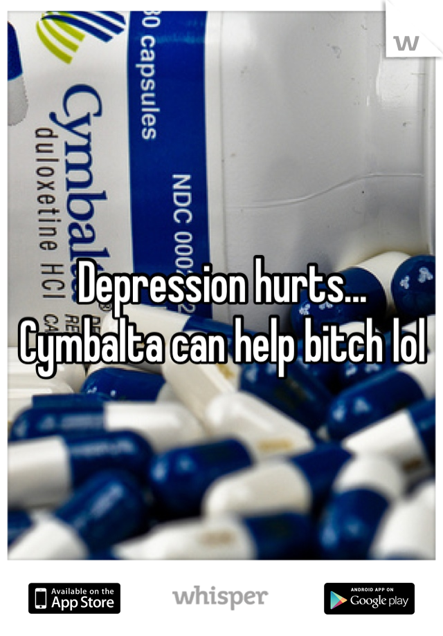Depression hurts... Cymbalta can help bitch lol