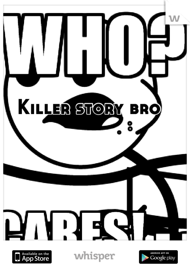 Killer story bro