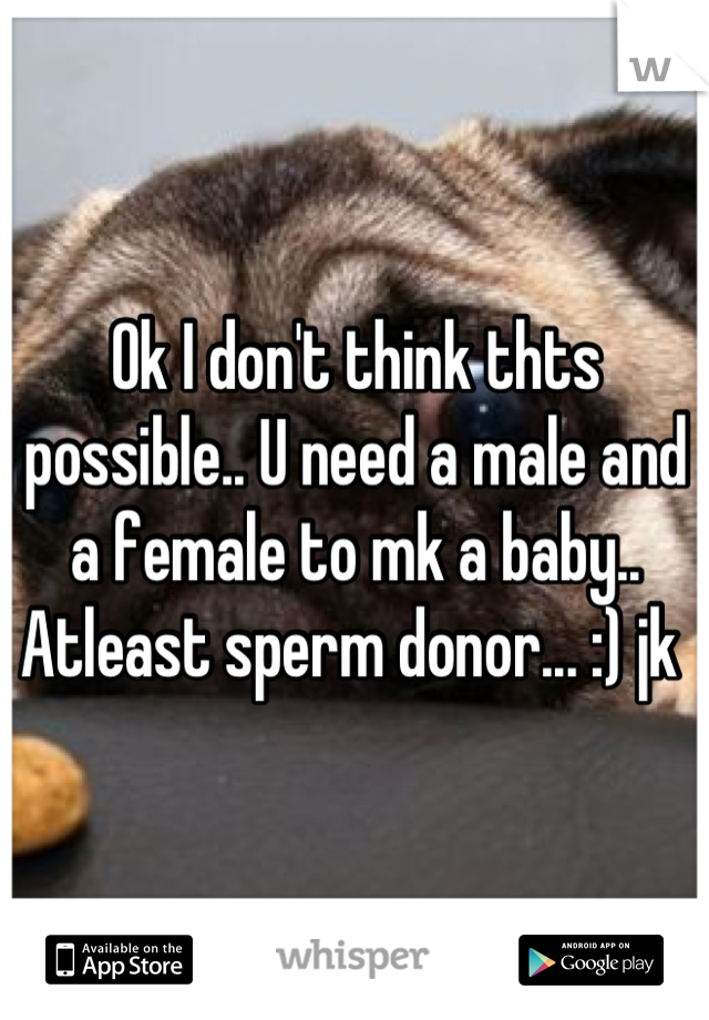 Ok I don't think thts possible.. U need a male and a female to mk a baby.. Atleast sperm donor... :) jk 