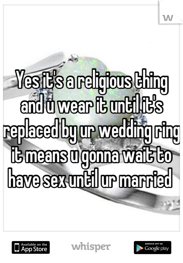 Yes it's a religious thing and u wear it until it's replaced by ur wedding ring it means u gonna wait to have sex until ur married 