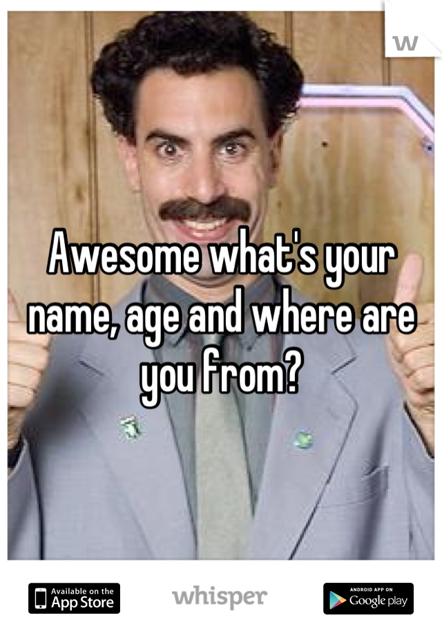 Awesome what's your name, age and where are you from?