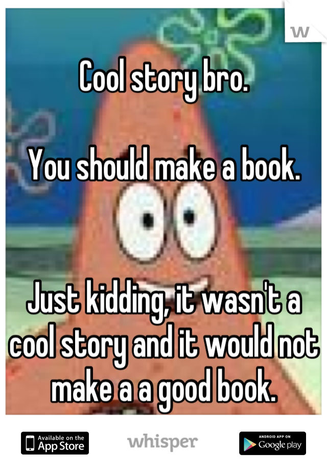 Cool story bro.

You should make a book.


Just kidding, it wasn't a cool story and it would not make a a good book.