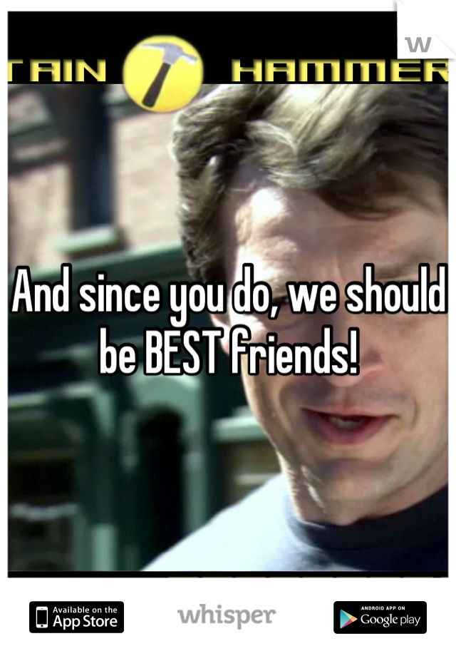 And since you do, we should be BEST friends!