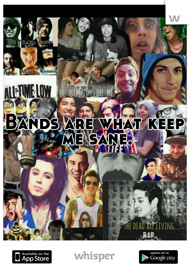 Bands are what keep me sane.