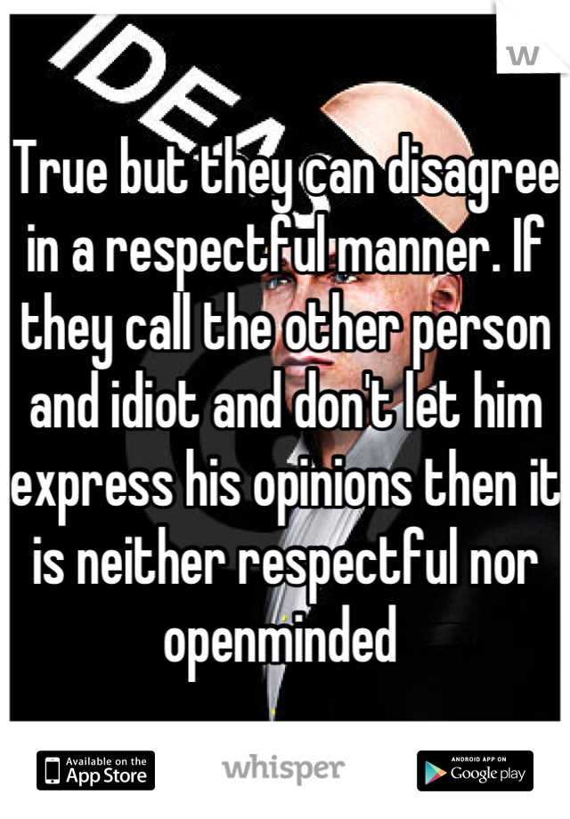 True but they can disagree in a respectful manner. If they call the other person and idiot and don't let him express his opinions then it is neither respectful nor openminded 