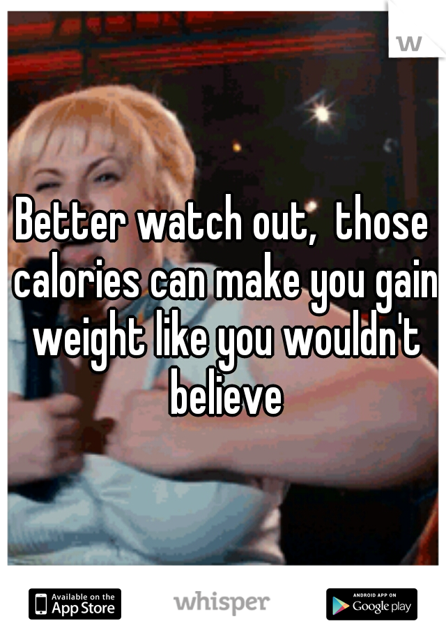 Better watch out,  those calories can make you gain weight like you wouldn't believe