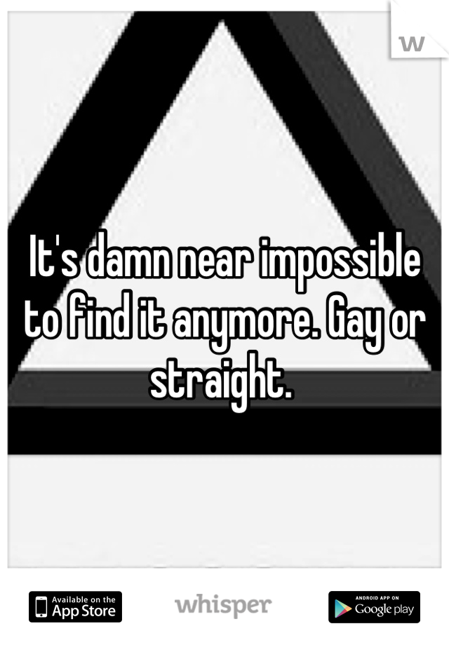 It's damn near impossible to find it anymore. Gay or straight. 