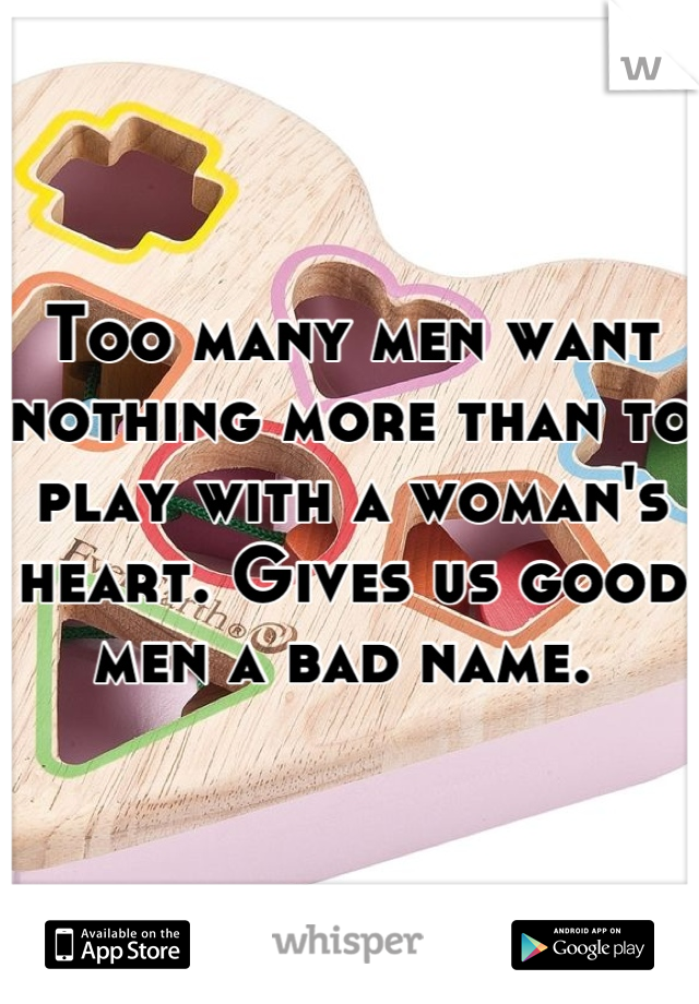 Too many men want nothing more than to play with a woman's heart. Gives us good men a bad name. 