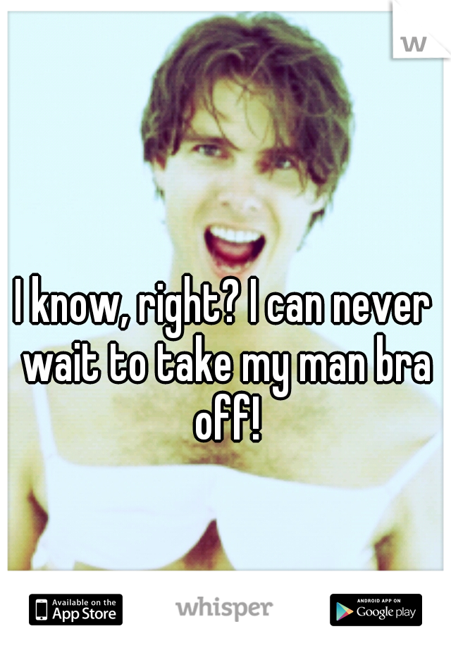 I know, right? I can never wait to take my man bra off!