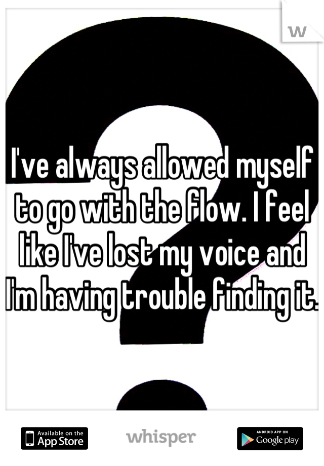 I've always allowed myself to go with the flow. I feel like I've lost my voice and I'm having trouble finding it.