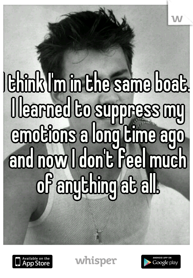 I think I'm in the same boat. I learned to suppress my emotions a long time ago and now I don't feel much of anything at all.