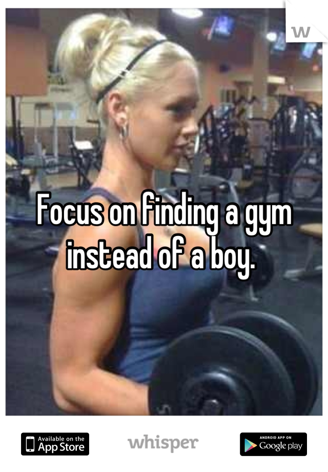 Focus on finding a gym instead of a boy. 