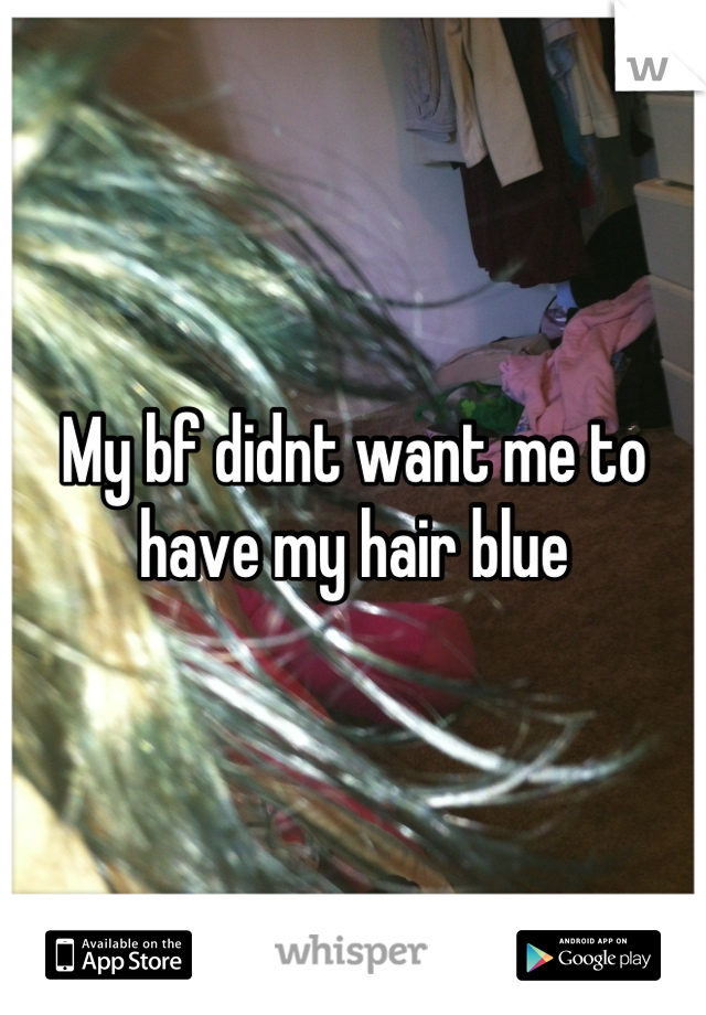 My bf didnt want me to have my hair blue