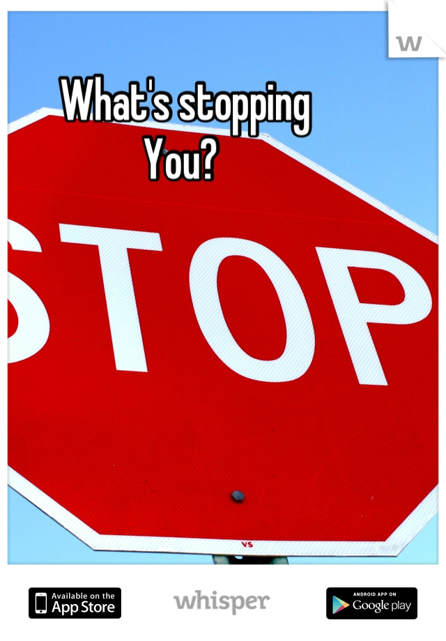 What's stopping
You? 