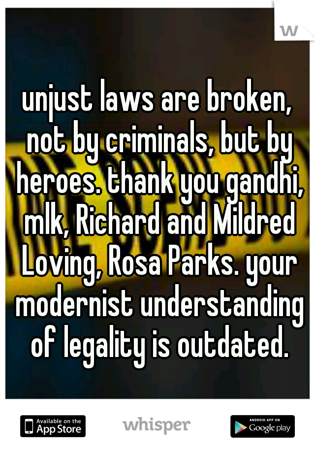 unjust laws are broken, not by criminals, but by heroes. thank you gandhi, mlk, Richard and Mildred Loving, Rosa Parks. your modernist understanding of legality is outdated.