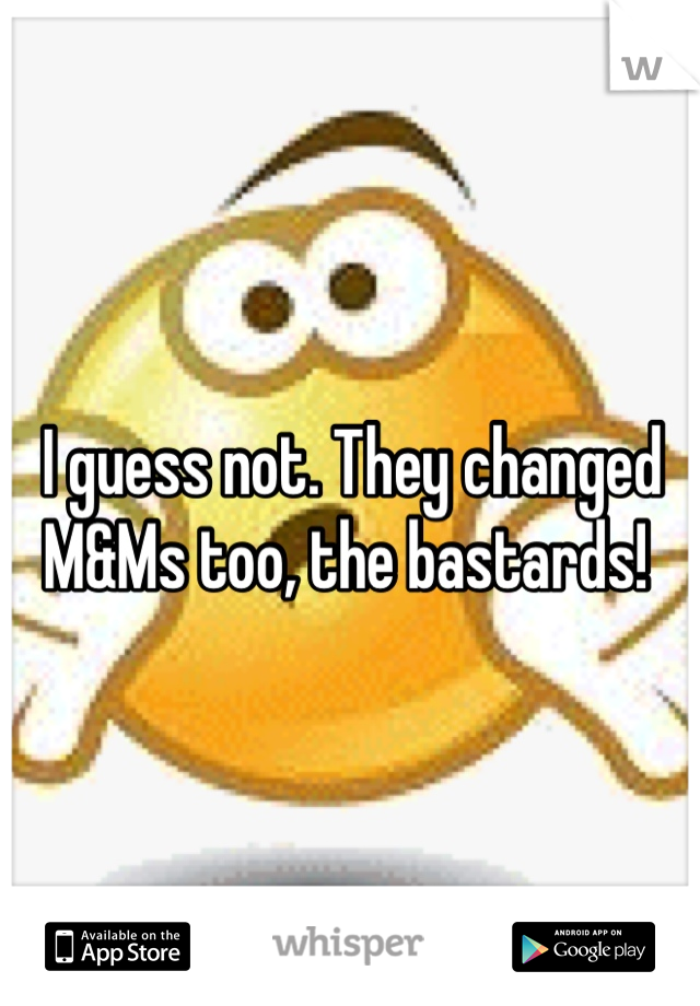 I guess not. They changed M&Ms too, the bastards! 