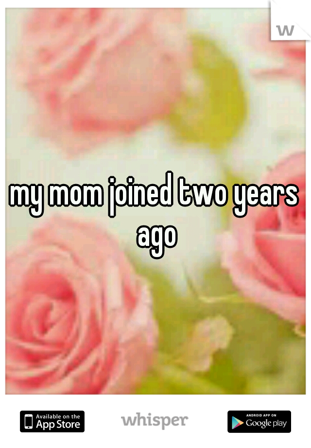 my mom joined two years ago