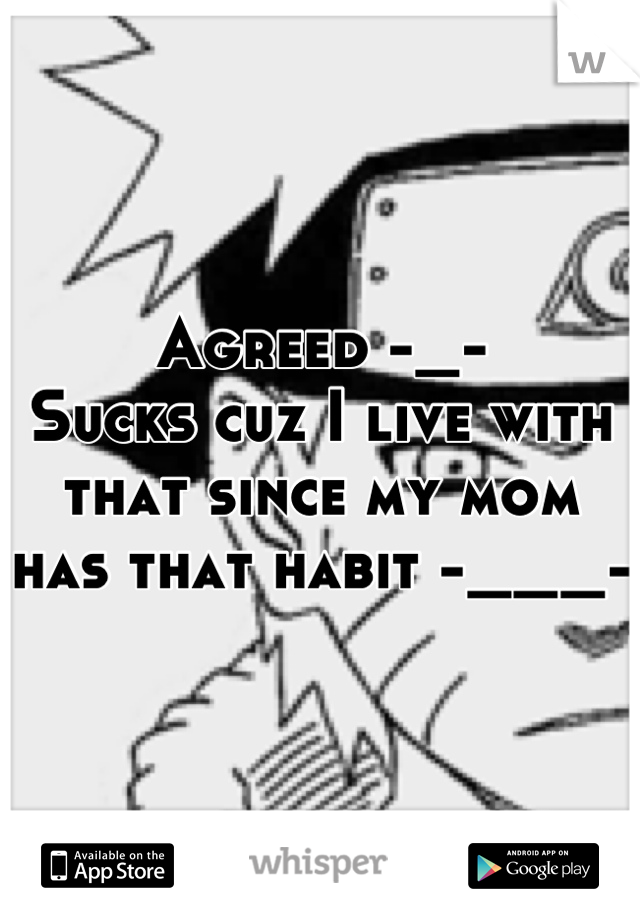 Agreed -_-
Sucks cuz I live with that since my mom has that habit -___-