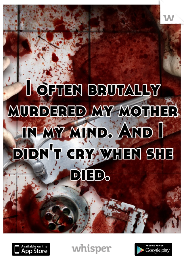 I often brutally murdered my mother in my mind. And I didn't cry when she died. 
