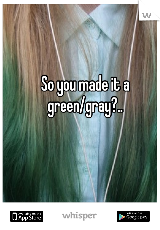 So you made it a green/gray?..
