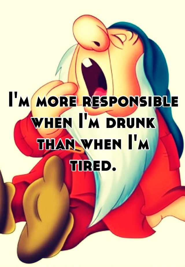 i-m-more-responsible-when-i-m-drunk-than-when-i-m-tired