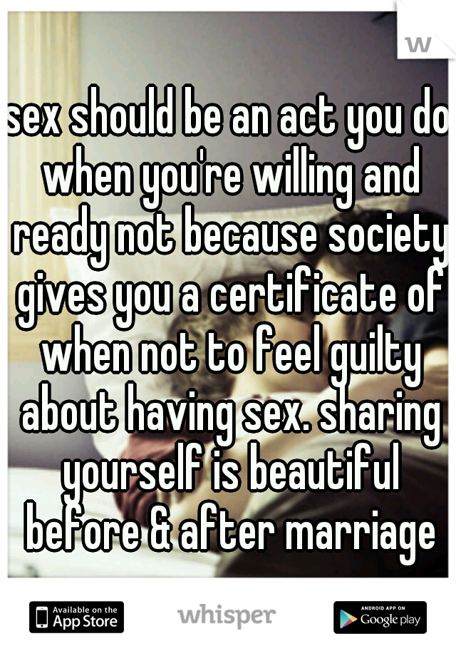 sex should be an act you do when you're willing and ready not because society gives you a certificate of when not to feel guilty about having sex. sharing yourself is beautiful before & after marriage