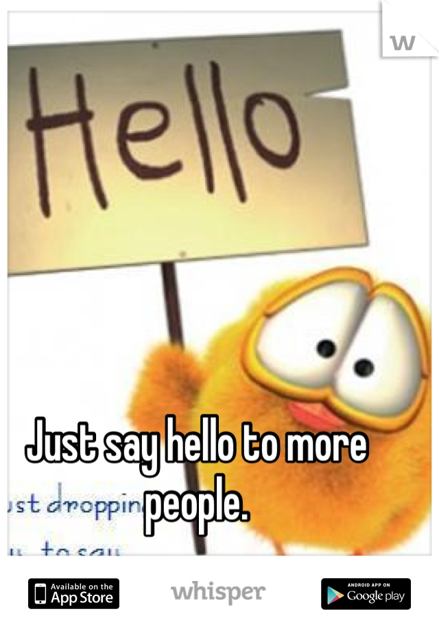 Just say hello to more people. 

