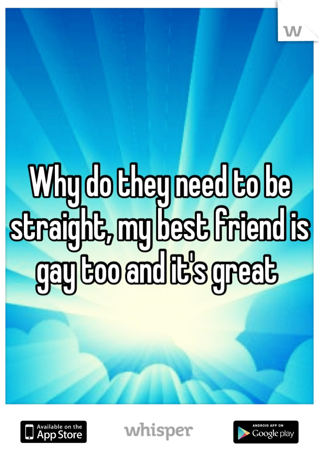 Why do they need to be straight, my best friend is gay too and it's great 