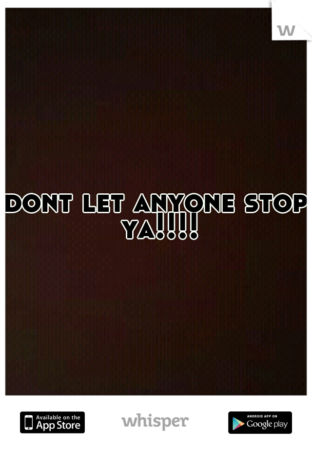 dont let anyone stop ya!!!!
