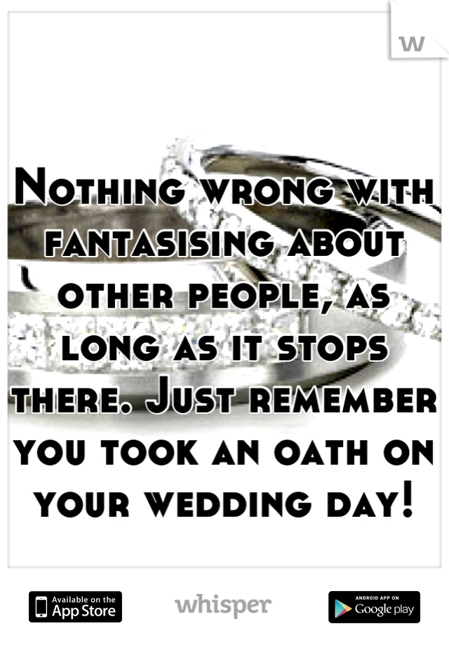 Nothing wrong with fantasising about other people, as long as it stops there. Just remember you took an oath on your wedding day!
