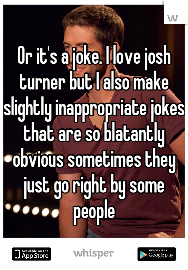 Or it's a joke. I love josh turner but I also make slightly inappropriate jokes that are so blatantly obvious sometimes they just go right by some people
